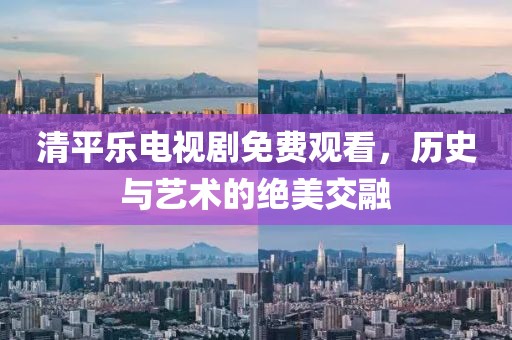 清平乐电视剧免费观看，历史与艺术的绝美交融