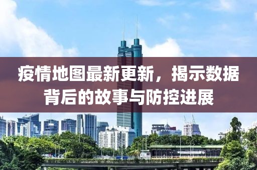 疫情地图最新更新，揭示数据背后的故事与防控进展