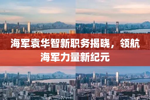 海军袁华智新职务揭晓，领航海军力量新纪元