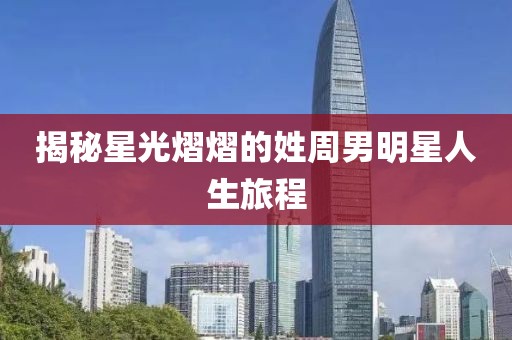 揭秘星光熠熠的姓周男明星人生旅程