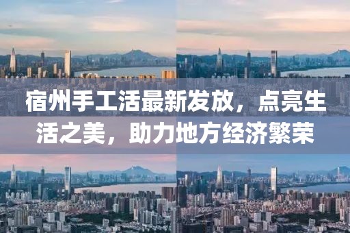 宿州手工活最新发放，点亮生活之美，助力地方经济繁荣