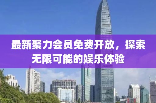 最新聚力会员免费开放，探索无限可能的娱乐体验