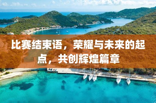 比赛结束语，荣耀与未来的起点，共创辉煌篇章