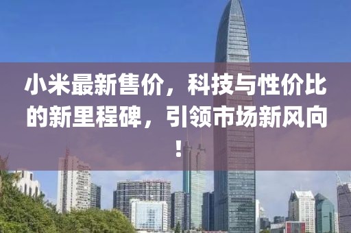 小米最新售价，科技与性价比的新里程碑，引领市场新风向！