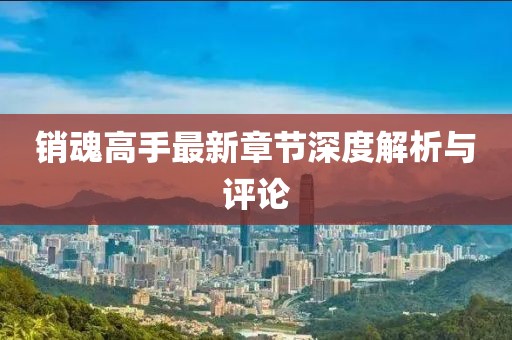 销魂高手最新章节深度解析与评论