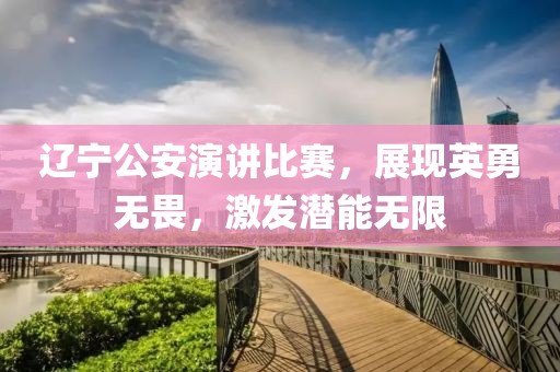 辽宁公安演讲比赛，展现英勇无畏，激发潜能无限