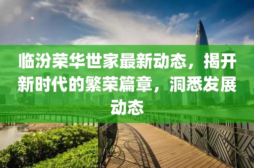 临汾荣华世家最新动态，揭开新时代的繁荣篇章，洞悉发展动态