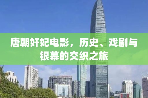 唐朝奸妃电影，历史、戏剧与银幕的交织之旅