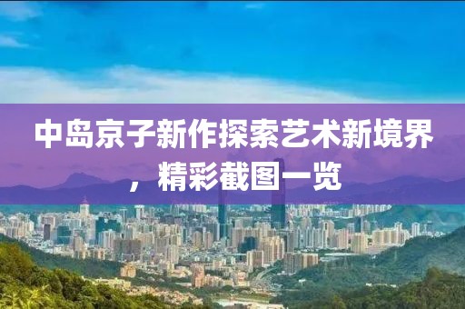 中岛京子新作探索艺术新境界，精彩截图一览