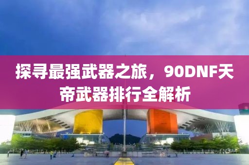 探寻最强武器之旅，90DNF天帝武器排行全解析