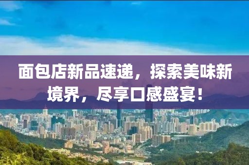 面包店新品速递，探索美味新境界，尽享口感盛宴！