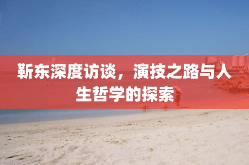 靳东深度访谈，演技之路与人生哲学的探索