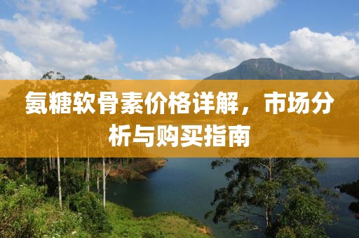 氨糖软骨素价格详解，市场分析与购买指南