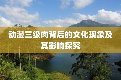 动漫三级肉背后的文化现象及其影响探究