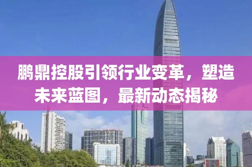 鹏鼎控股引领行业变革，塑造未来蓝图，最新动态揭秘