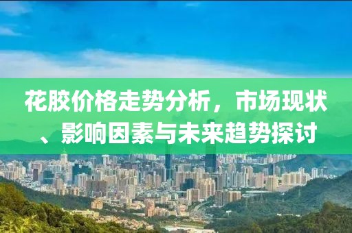 花胶价格走势分析，市场现状、影响因素与未来趋势探讨