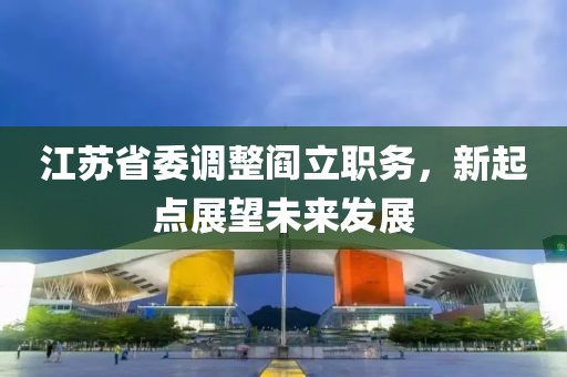 江苏省委调整阎立职务，新起点展望未来发展