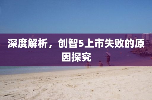 深度解析，创智5上市失败的原因探究
