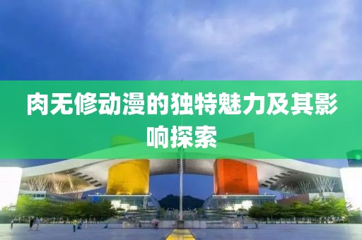 肉无修动漫的独特魅力及其影响探索