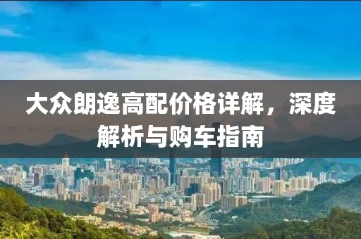 大众朗逸高配价格详解，深度解析与购车指南