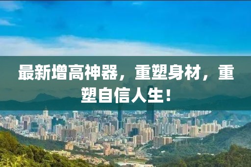 最新增高神器，重塑身材，重塑自信人生！