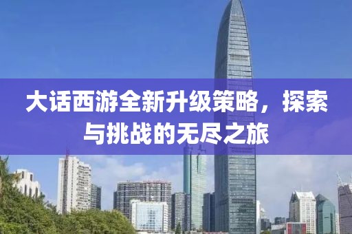 大话西游全新升级策略，探索与挑战的无尽之旅