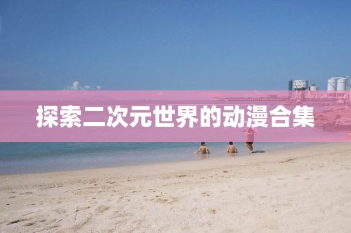探索二次元世界的动漫合集