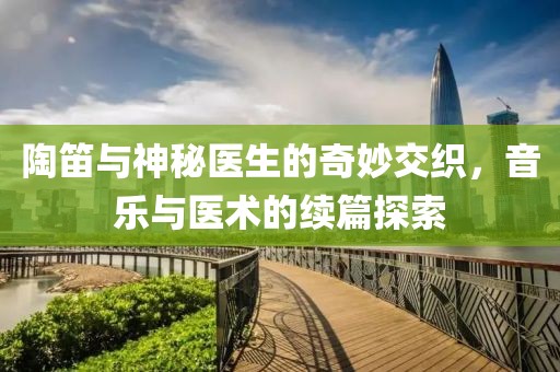 陶笛与神秘医生的奇妙交织，音乐与医术的续篇探索