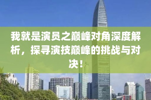 我就是演员之巅峰对角深度解析，探寻演技巅峰的挑战与对决！