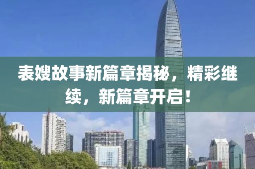 表嫂故事新篇章揭秘，精彩继续，新篇章开启！