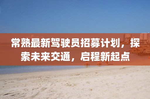 常熟最新驾驶员招募计划，探索未来交通，启程新起点