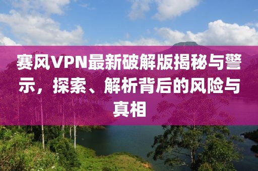 赛风VPN最新破解版揭秘与警示，探索、解析背后的风险与真相