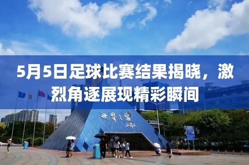5月5日足球比赛结果揭晓，激烈角逐展现精彩瞬间