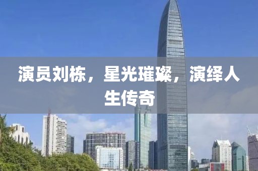 演员刘栋，星光璀璨，演绎人生传奇