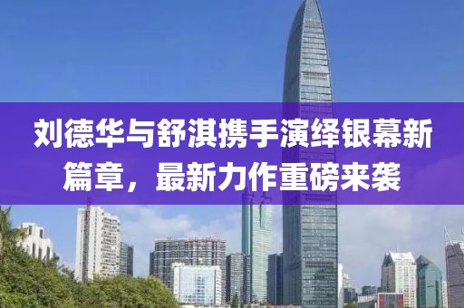 刘德华与舒淇携手演绎银幕新篇章，最新力作重磅来袭