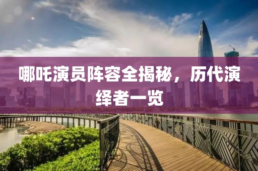 哪吒演员阵容全揭秘，历代演绎者一览
