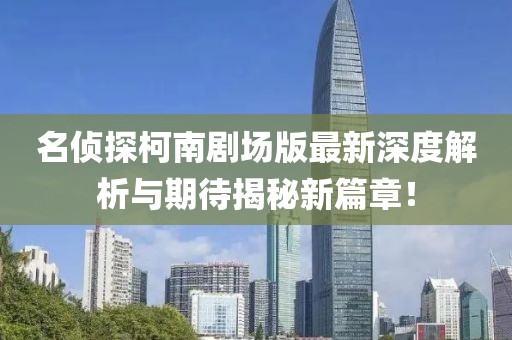 名侦探柯南剧场版最新深度解析与期待揭秘新篇章！