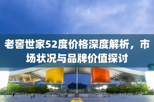 老窖世家52度价格深度解析，市场状况与品牌价值探讨