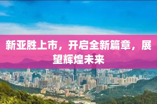 新亚胜上市，开启全新篇章，展望辉煌未来