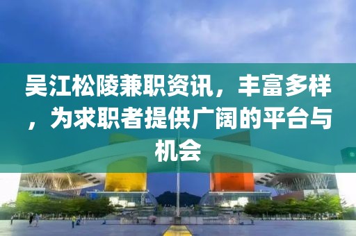 吴江松陵兼职资讯，丰富多样，为求职者提供广阔的平台与机会