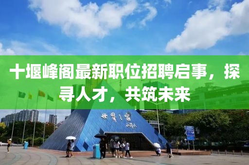十堰峰阁最新职位招聘启事，探寻人才，共筑未来