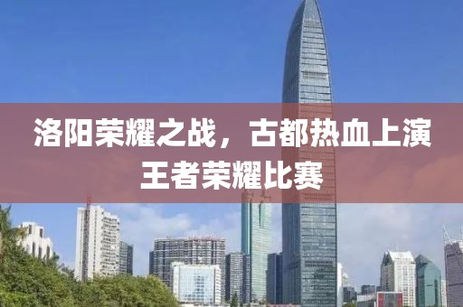 洛阳荣耀之战，古都热血上演王者荣耀比赛
