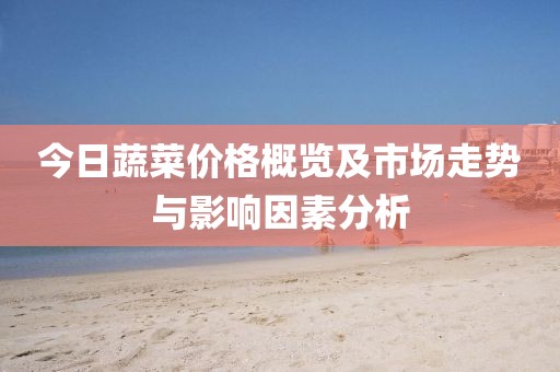 今日蔬菜价格概览及市场走势与影响因素分析