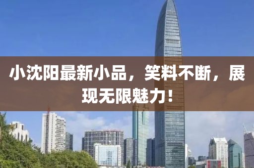 小沈阳最新小品，笑料不断，展现无限魅力！