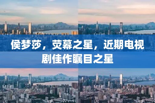 侯梦莎，荧幕之星，近期电视剧佳作瞩目之星