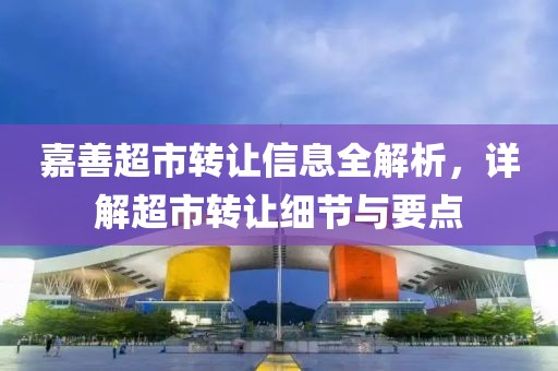 嘉善超市转让信息全解析，详解超市转让细节与要点