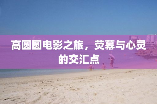 高圆圆电影之旅，荧幕与心灵的交汇点