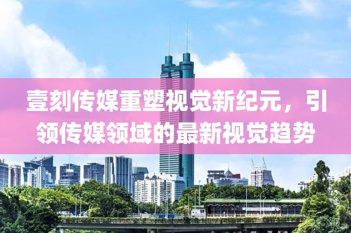 壹刻传媒重塑视觉新纪元，引领传媒领域的最新视觉趋势