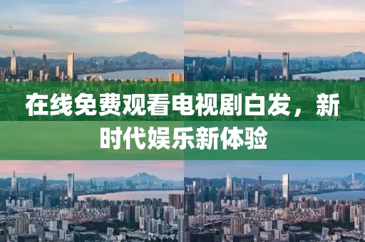 在线免费观看电视剧白发，新时代娱乐新体验