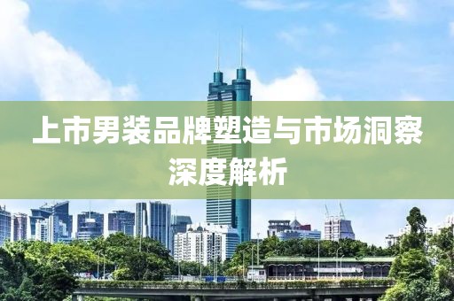上市男装品牌塑造与市场洞察深度解析